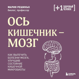 Ось кишечник – мозг. Как вылечить болезни мозга, улучшив состояние кишечной микробиоты