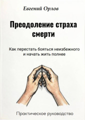 Преодоление страха смерти:  Как перестать бояться неизбежного и начать жить полнее. Практическое руководство