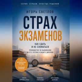 Страх экзаменов. Как сдать и не сломаться. Руководство по выживанию на ЕГЭ, сессии и защите диплома