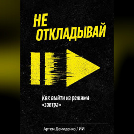 Не откладывай: Как выйти из режима “завтра”