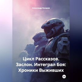 Цикл Рассказов. Заслон. Интеграл Боя: Хроники Выживших