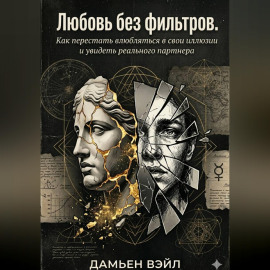 Любовь без фильтров. Как перестать влюбляться в свои иллюзии и увидеть реального партнера