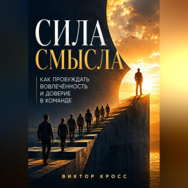 Сила смысла. Как пробуждать вовлечённость и доверие в команде