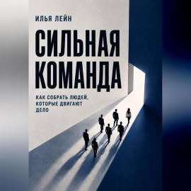 Сильная команда. Как собрать людей, которые двигают дело