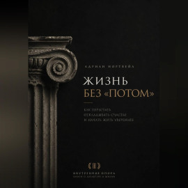 Жизнь без «потом». Как перестать откладывать счастье и начать жить увереннее