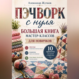 Пэчворк с нуля. Большая книга мастер-классов для новичков.