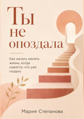 Ты не опоздала: как начать менять жизнь, когда кажется, что уже поздно