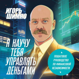 Я научу тебя управлять деньгами. Пошаговое руководство по финансовой независимости