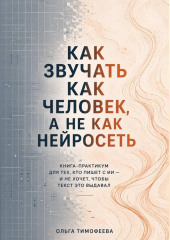 Как звучать как человек, а не как нейросеть» Книга-практикум для тех, кто пишет с ИИ — и не хочет, чтобы текст это выдавал