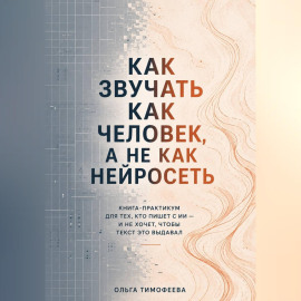 Как звучать как человек, а не как нейросеть» Книга-практикум для тех, кто пишет с ИИ — и не хочет, чтобы текст это выдавал