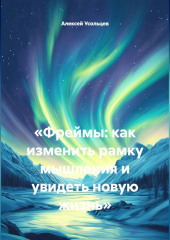 «Фреймы: как изменить рамку мышления и увидеть новую жизнь»
