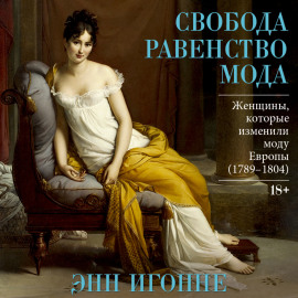 Свобода. Равенство. Мода. Женщины, которые изменили моду Европы (1789–1804)