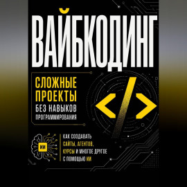 Вайбкодинг: сложные проекты без навыков программирования. Как создавать сайты, агентов, курсы и многое другое с помощью ИИ