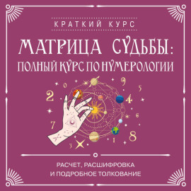 Матрица судьбы: полный курс по нумерологии. Расчет, расшифровка и подробное толкование
