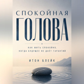 Спокойная голова. Как жить спокойно, когда будущее не даёт гарантий