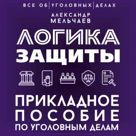Логика защиты. Прикладное пособие по уголовным делам