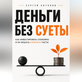 Деньги без суеты. Как инвестировать спокойно и не мешать капиталу расти