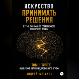 ИСКУССТВО ПРИНИМАТЬ РЕШЕНИЯ. Путь к пониманию современного турнирного покера. Том I  Часть 1 МЫШЛЕНИЕ КВАЛИФИЦИРОВАННОГО ИГРОКА