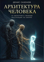 Архитектура человека от фильтров к свободе. Инструкция по сборке
