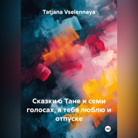 Сказки о Тане и семи голосах, я тебя люблю и отпуске