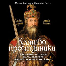 Клятвопреступники. Как распря потомков Карла Великого создала средневековую Европу