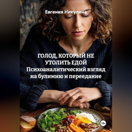 ГОЛОД, КОТОРЫЙ НЕ УТОЛИТЬ ЕДОЙ Психоаналитический взгляд на булимию и переедание