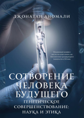 Сотворение человека будущего. Генетическое совершенствование: наука и этика