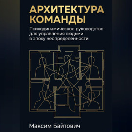 Архитектура команды: Психодинамическое руководство для управления людьми в эпоху неопределенности
