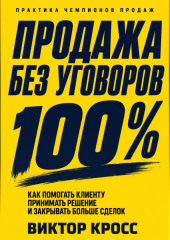 Продажа без уговоров. Как помогать клиенту принимать решение и закрывать больше сделок