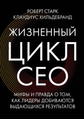 Жизненный цикл CEO. Мифы и правда о том, как лидеры добиваются выдающихся результатов