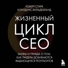 Жизненный цикл CEO. Мифы и правда о том, как лидеры добиваются выдающихся результатов