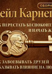Как перестать беспокоиться и начать жить. Как завоевывать друзей и оказывать влияние на людей. Сборник