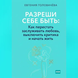 Разреши себе быть: Как перестать заслуживать любовь, выключить критика и начать жить