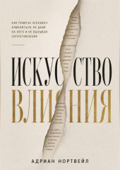 Искусство влияния. Как помочь человеку измениться не давя на него и не вызывая сопротивления
