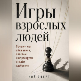 Игры взрослых людей. Почему мы обижаемся, спасаем, контролируем и ждём одобрения