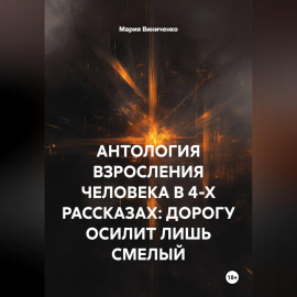 АНТОЛОГИЯ ВЗРОСЛЕНИЯ ЧЕЛОВЕКА В 4-Х РАССКАЗАХ: ДОРОГУ ОСИЛИТ ЛИШЬ СМЕЛЫЙ