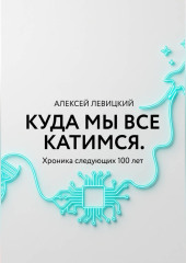 Куда мы все катимся. Хроника следующих 100 лет: от редактирования ДНК до колонизации Марса