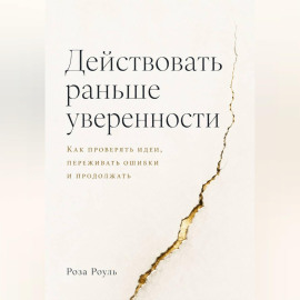 Действовать раньше уверенности. Как проверять идеи, переживать ошибки и продолжать