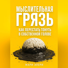 Мыслительная грязь. Как перестать тонуть в собственной голове