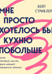 Мне просто хотелось бы кухню побольше. И другие навязчивые мысли, которые мешают наслаждаться жизнью