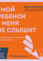 Мой ребенок меня не слышит. Как общаться без криков и чувства вины. От 3 до 10 лет