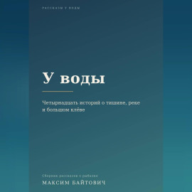 У воды. Четырнадцать историй о тишине, реке и большом клёве.