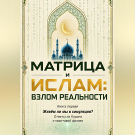 Матрица и Ислам:  взлом реальности. Живём ли мы в симуляции? Книга первая Ответы из Корана и квантовой физики