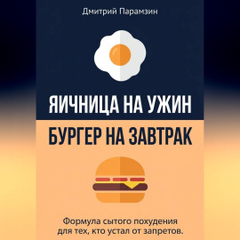 Ячница на ужин, бургер на завтрак. Формула сытого похудения для тех, кто устал от запретов.
