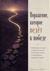 Поражение, которое ведёт к победе. Библейские истории о скрытом смысле испытаний, потерь и неожиданных поворотов судьбы