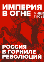 Империя в огне: Россия в горниле революций