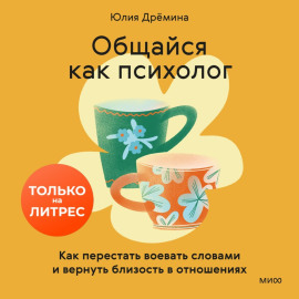 Общайся как психолог. Как перестать воевать словами и вернуть близость в отношениях