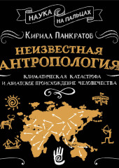 Неизвестная антропология: климатическая катастрофа и азиатское происхождение человечества