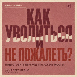 Как уволиться и не пожалеть? Понять, пора ли уходить, подготовить переход и не сжечь мосты