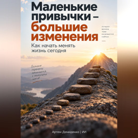 Маленькие привычки – большие изменения: Как начать менять жизнь сегодня